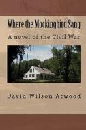 Where the Mockingbird Sang: A Novel of the Civil War di David Wilson Atwood edito da Createspace
