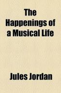 The Happenings Of A Musical Life di Jules Jordan edito da General Books Llc