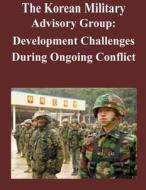 The Korean Military Advisory Group: Development Challenges During Ongoing Conflict di U. S. Army Command and General Staff Col edito da Createspace