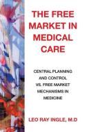 The Free Market in Medical Care di M. D Leo Ray Ingle edito da Xlibris