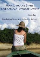 How to Reduce Stress and Achieve Personal Growth: Combating Stress and Achieving Success di Izzie Fay edito da Createspace