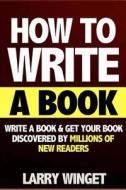 How to Write a Book: Write a Book and Get Your Book Discovered by Millions of New Readers (How to Write, Self Publishing, Creative Writing, di MR Larry Winget, Self Publishing, Creative Writing edito da Createspace