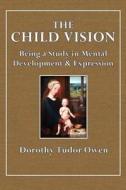 The Child Vision: Being a Study in Mental Development & Expression di Dorothy Tudor Owen edito da Createspace
