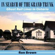In Search of the Grand Trunk: Ghost Rail Lines in Ontario di Ron Brown edito da DUNDURN PR LTD