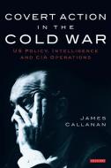 Covert Action in the Cold War: US Policy, Intelligence and CIA Operations di James Callanan edito da PAPERBACKSHOP UK IMPORT