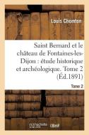 Saint Bernard Et Le Ch teau de Fontaines-Les-Dijon, tude Historique Et Arch ologique. Tome 2 di Chomton-L edito da Hachette Livre - BNF