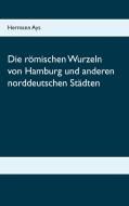 Die römischen Wurzeln von Hamburg und anderen norddeutschen Städten di Hermann Ays edito da Books on Demand