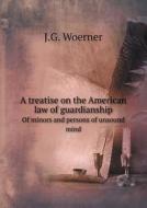 A Treatise On The American Law Of Guardianship Of Minors And Persons Of Unsound Mind di J G Woerner edito da Book On Demand Ltd.