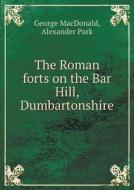 The Roman Forts On The Bar Hill, Dumbartonshire di MacDonald George, Alexander Park edito da Book On Demand Ltd.