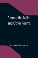 Among the Millet and Other Poems di Archibald Lampman edito da Alpha Editions