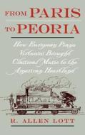 From Paris to Peoria: How European Piano Virtuosos Brought Classical Music to the American Heartland di R. Allen Lott edito da OXFORD UNIV PR