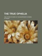 The True Ophelia; And Other Studies Of Shakespeare's Women di Actress edito da General Books Llc