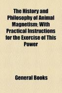 The History And Philosophy Of Animal Magnetism; With Practical Instructions For The Exercise Of This Power di Unknown Author edito da General Books Llc