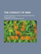 The Conduct Of War; A Short Treatise On Its Most Important Branches And Guiding Rules di Colmar Goltz edito da General Books Llc