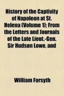 History Of The Captivity Of Napoleon At St. Helena (volume 1); From The Letters And Journals Of The Late Lieut.-gen. Sir Hudson Lowe, And Offical Docu di William Forsyth edito da General Books Llc