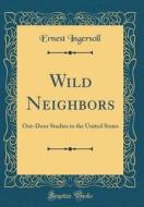 Wild Neighbors: Out-Door Studies in the United States (Classic Reprint) di Ernest Ingersoll edito da Forgotten Books