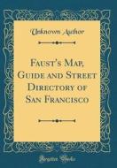 Faust's Map, Guide and Street Directory of San Francisco (Classic Reprint) di Unknown Author edito da Forgotten Books