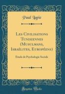 Les Civilisations Tunisiennes (Musulmans, Israelites, Europeens): Etude de Psychologie Sociale (Classic Reprint) di Paul Lapie edito da Forgotten Books