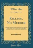 Killing, No Murder: With Some Additions Briefly Discourst in Three Questions; Fit for Publick View; To Deter and Prevent Single Persons, a di William Allen edito da Forgotten Books