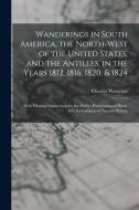 Wanderings In South America, The North-west Of The United States, And The Antilles, In The Years 1812, 1816, 1820, & 1824 di Waterton Charles 1782-1865 Waterton edito da Legare Street Press