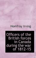 Officers Of The British Forces In Canada During The War Of 1812-15 di Homfray Irving edito da Bibliolife