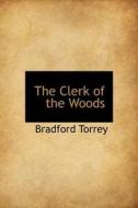 The Clerk Of The Woods di Bradford Torrey edito da Bibliolife