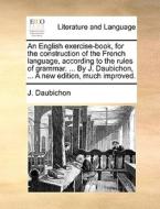 An English Exercise-book, For The Construction Of The French Language, According To The Rules Of Grammar. ... By J. Daubichon, ... A New Edition, Much di J Daubichon edito da Gale Ecco, Print Editions