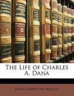 The Life Of Charles A. Dana di James Harrison Wilson edito da Bibliolife, Llc