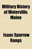 Military History Of Waterville, Maine di Isaac Sparrow Bangs edito da General Books