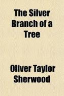 The Silver Branch Of A Tree di Oliver Taylor Sherwood edito da General Books