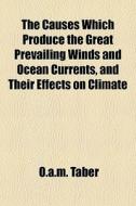 The Causes Which Produce The Great Prevailing Winds And Ocean Currents, And Their Effects On Climate di O.a.m. Taber edito da General Books Llc