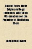 Church Pews, Their Origin And Legal Incidents, With Some Observations On The Propriety Of Abolishing Them di John Coke Fowler edito da General Books Llc