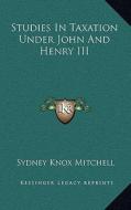 Studies in Taxation Under John and Henry III di Sydney Knox Mitchell edito da Kessinger Publishing