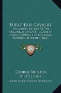 European Cavalry: Including Details of the Organization of the Cavalry Service Among the Principal Nations of Europe (1861) di George B. McClellan edito da Kessinger Publishing