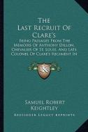 The Last Recruit of Clare's: Being Passages from the Memoirs of Anthony Dillon, Chevalier of St. Louis, and Late Colonel of Clare's Regiment in the di Samuel Robert Keightley edito da Kessinger Publishing