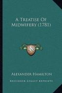 A Treatise of Midwifery (1781) di Alexander Hamilton edito da Kessinger Publishing