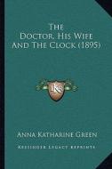 The Doctor, His Wife and the Clock (1895) di Anna Katharine Green edito da Kessinger Publishing