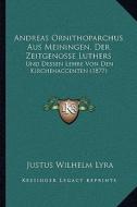 Andreas Ornithoparchus Aus Meiningen, Der Zeitgenosse Luthers: Und Dessen Lehre Von Den Kirchenaccenten (1877) di Justus Wilhelm Lyra edito da Kessinger Publishing