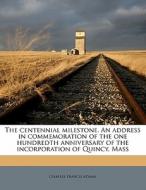 The Centennial Milestone. An Address In Commemoration Of The One Hundredth Anniversary Of The Incorporation Of Quincy, Mass di Charles Francis Adams edito da Nabu Press