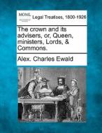 The Crown And Its Advisers, Or, Queen, M di Alex Charles Ewald edito da Gale Ecco, Making of Modern Law