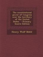 The Constitutional Power of Congress Over the Territory of the United States di Henry Wolf Bikle edito da Nabu Press