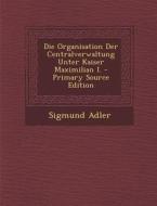 Die Organisation Der Centralverwaltung Unter Kaiser Maximilian I. di Sigmund Adler edito da Nabu Press