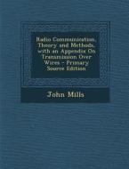 Radio Communication, Theory and Methods, with an Appendix on Transmission Over Wires di John Mills edito da Nabu Press