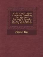 A Key to Ray's Higher Arithmetic: Containing Full and Lucid Solutions to Examples in That Work, Book 4 di Joseph Ray edito da Nabu Press