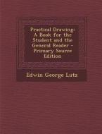 Practical Drawing: A Book for the Student and the General Reader - Primary Source Edition di Edwin George Lutz edito da Nabu Press