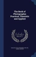 The Book Of Photography; Practical, Theoretic And Applied di Paul Nooncree Hasluck, Arthur Hands edito da Sagwan Press