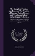 The Complete Forcing-gardener, Or, The Practice Of Forcing Fruits, Flowers And Vegetables To Early Maturity And Perfection di John Abercrombie edito da Palala Press