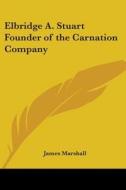 Elbridge A. Stuart Founder Of The Carnation Company di James Marshall edito da Kessinger Publishing Co