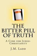 The Bitter Pill of Truth: A Cure for Judeo-Christianity di J. M. Ladd edito da Createspace