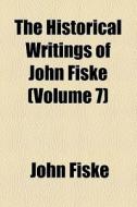 The Historical Writings Of John Fiske (volume 7) di John Fiske edito da General Books Llc